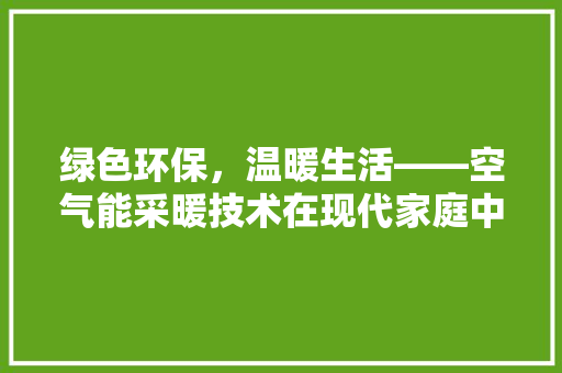 绿色环保，温暖生活——空气能采暖技术在现代家庭中的应用 冰箱