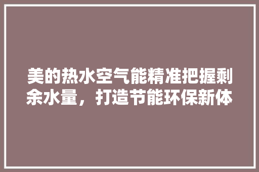 美的热水空气能精准把握剩余水量，打造节能环保新体验 空调