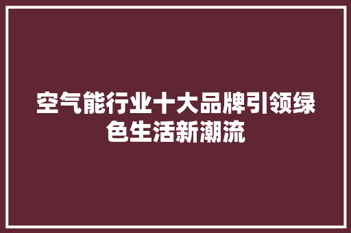 空气能行业十大品牌引领绿色生活新潮流 水电维修
