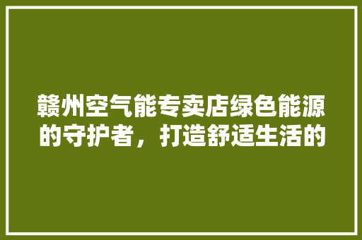 赣州空气能专卖店绿色能源的守护者，打造舒适生活的领航者 水电维修