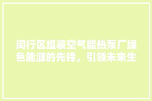 闵行区组装空气能热泵厂绿色能源的先锋，引领未来生活新风尚 家电维护