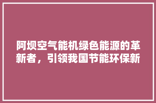 阿坝空气能机绿色能源的革新者，引领我国节能环保新风尚 空调