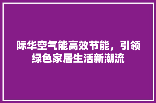 际华空气能高效节能，引领绿色家居生活新潮流 热水器