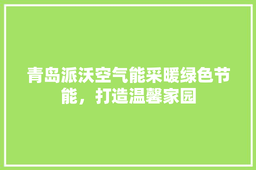 青岛派沃空气能采暖绿色节能，打造温馨家园 龙头管件