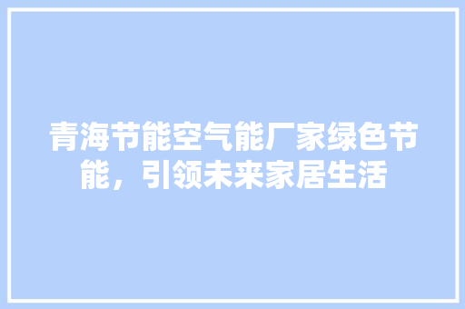 青海节能空气能厂家绿色节能，引领未来家居生活 家居维修