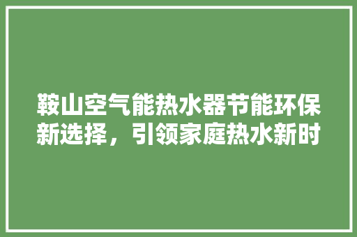 鞍山空气能热水器节能环保新选择，引领家庭热水新时代 家具修理