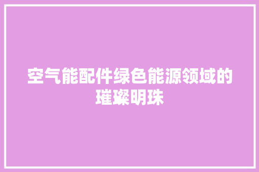 空气能配件绿色能源领域的璀璨明珠 旧房改造