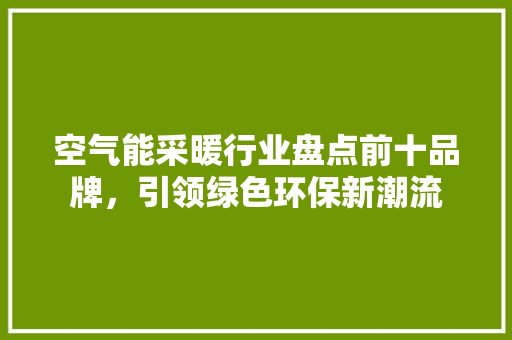空气能采暖行业盘点前十品牌，引领绿色环保新潮流 家居维修