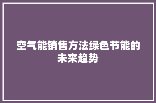 空气能销售方法绿色节能的未来趋势 家居维修