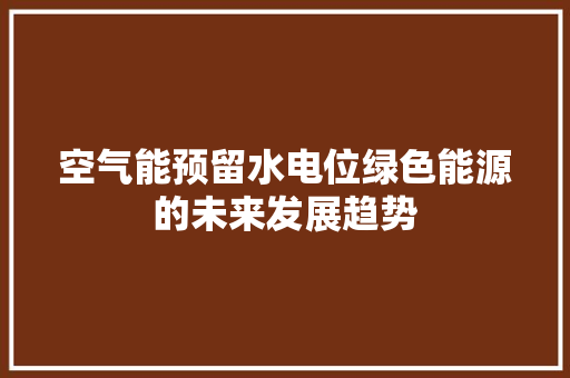 空气能预留水电位绿色能源的未来发展趋势 空调