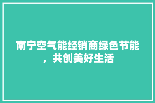 南宁空气能经销商绿色节能，共创美好生活 空调