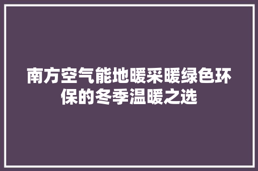 南方空气能地暖采暖绿色环保的冬季温暖之选 家居维修