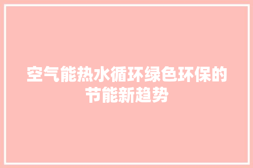 空气能热水循环绿色环保的节能新趋势 热水器