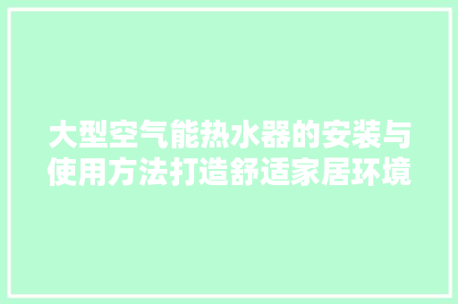 大型空气能热水器的安装与使用方法打造舒适家居环境之路 清洁保养