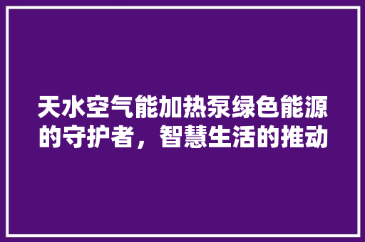 天水空气能加热泵绿色能源的守护者，智慧生活的推动者 家具修理