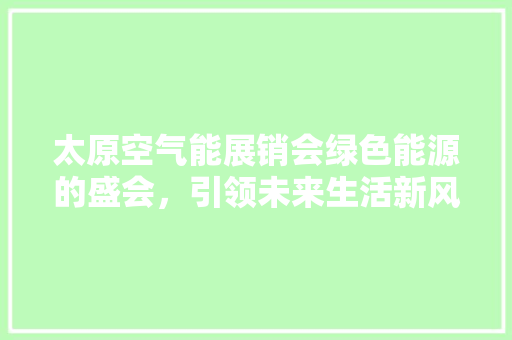 太原空气能展销会绿色能源的盛会，引领未来生活新风尚 洁具维修