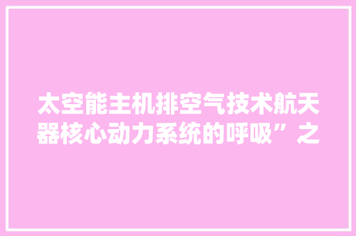 太空能主机排空气技术航天器核心动力系统的呼吸”之路 热水器