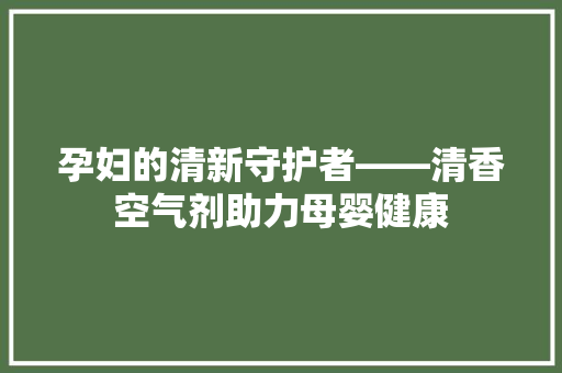 孕妇的清新守护者——清香空气剂助力母婴健康 家具修理