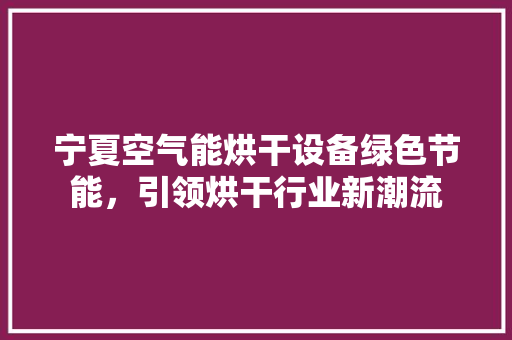 宁夏空气能烘干设备绿色节能，引领烘干行业新潮流 家具修理