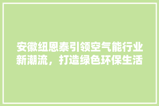 安徽纽恩泰引领空气能行业新潮流，打造绿色环保生活新典范 龙头管件