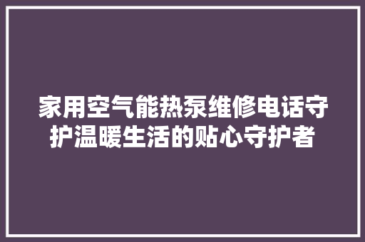 家用空气能热泵维修电话守护温暖生活的贴心守护者 洁具维修 家用空气能热泵维修电话守护温暖生活的贴心守护者 洁具维修