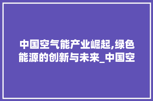中国空气能产业崛起,绿色能源的创新与未来_中国空气能厂 中国空气能产业崛起,绿色能源的创新与未来_中国空气能厂 灯具安装
