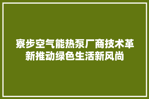 寮步空气能热泵厂商技术革新推动绿色生活新风尚 装修设计