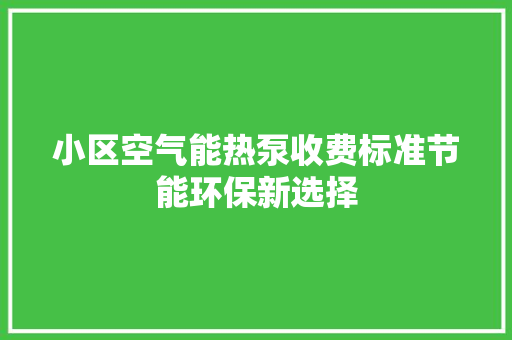 小区空气能热泵收费标准节能环保新选择 清洁保养