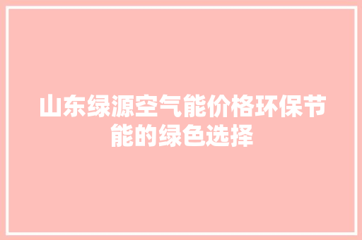 山东绿源空气能价格环保节能的绿色选择 清洁保养