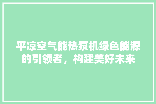 平凉空气能热泵机绿色能源的引领者，构建美好未来 家居维修