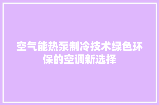 空气能热泵制冷技术绿色环保的空调新选择 旧房改造
