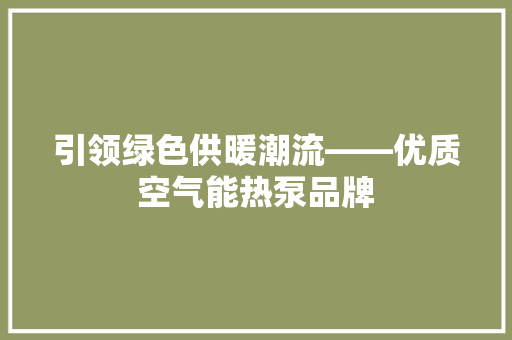 引领绿色供暖潮流——优质空气能热泵品牌 局部翻新 引领绿色供暖潮流——优质空气能热泵品牌 局部翻新