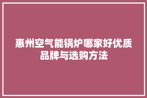 惠州空气能锅炉哪家好优质品牌与选购方法 旧房改造