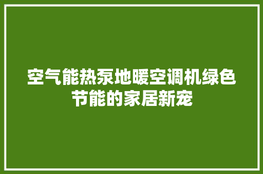 空气能热泵地暖空调机绿色节能的家居新宠 水电维修