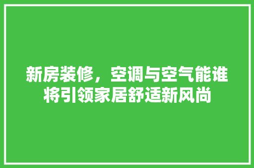 新房装修，空调与空气能谁将引领家居舒适新风尚 热水器