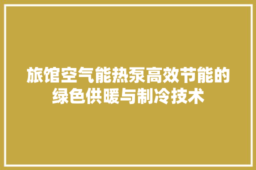 旅馆空气能热泵高效节能的绿色供暖与制冷技术 贴膜