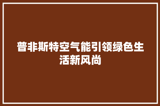 普非斯特空气能引领绿色生活新风尚 家电维护