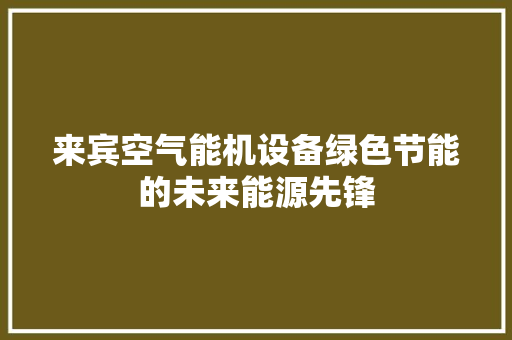 来宾空气能机设备绿色节能的未来能源先锋 家电维护