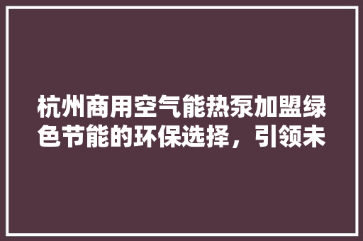 杭州商用空气能热泵加盟绿色节能的环保选择，引领未来市场潮流 局部翻新
