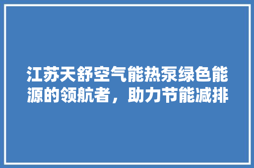 江苏天舒空气能热泵绿色能源的领航者，助力节能减排新篇章 洁具维修