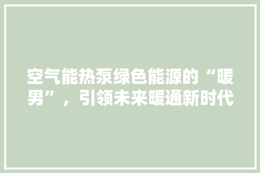 空气能热泵绿色能源的“暖男”，引领未来暖通新时代 贴膜