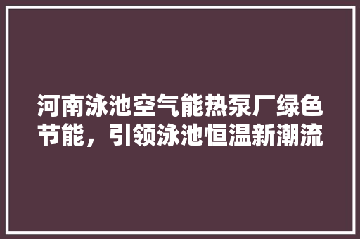 河南泳池空气能热泵厂绿色节能，引领泳池恒温新潮流 装修设计