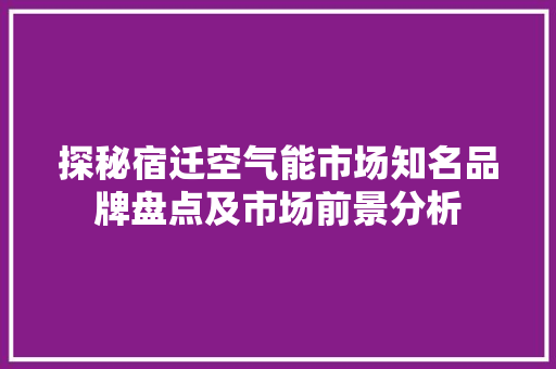 探秘宿迁空气能市场知名品牌盘点及市场前景分析 家电维护