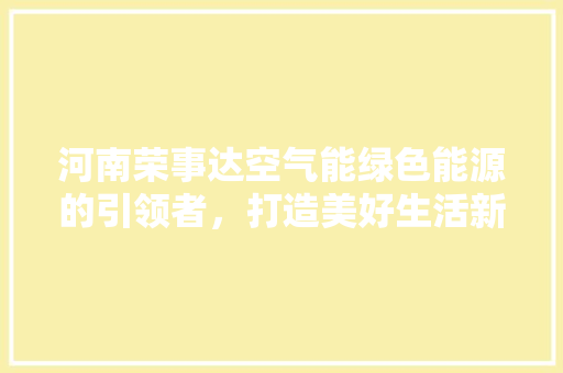河南荣事达空气能绿色能源的引领者，打造美好生活新篇章 洁具维修