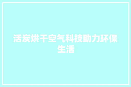 活炭烘干空气科技助力环保生活 家居维修 活炭烘干空气科技助力环保生活 家居维修