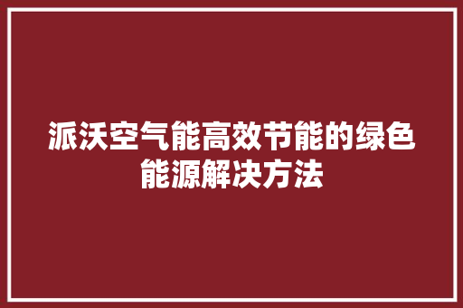 派沃空气能高效节能的绿色能源解决方法 家电维护