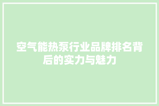 空气能热泵行业品牌排名背后的实力与魅力 空调