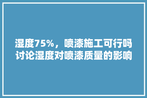 湿度75%,喷漆施工可行吗讨论湿度对喷漆质量的影响 局部翻新 湿度75%,喷漆施工可行吗讨论湿度对喷漆质量的影响 局部翻新