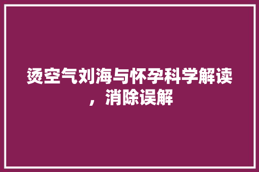 烫空气刘海与怀孕科学解读，消除误解 装修设计
