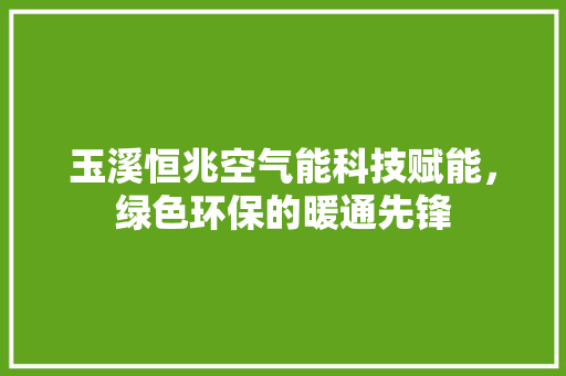 玉溪恒兆空气能科技赋能,绿色环保的暖通先锋 洁具维修 玉溪恒兆空气能科技赋能,绿色环保的暖通先锋 洁具维修